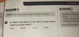 lan
lan
SÜPER BİLGİ
EBOB(A, B) = k ise A ile B, k sayısının pozitif tam katıdır.
8
En büyük ortak böleni 20 olan farklı iki doğal sayının
toplamı en az kaç olabilir?
A) 20
B) 40
C) 60
D) 80
ÇARPANLAR VE
SUPER TAKTIK I
Dikdörtgen bir bahçenin ç
dikme
Çuvallara-şişelere ürün
Dikdörtgen bir kağıdı eş
Yukarıdaki durumlarda