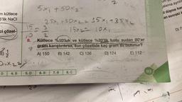 m kütlece
5'lik NaCl
ci çözel-
72
D
Dixzzz.
4. B
15
10
2
8. Kütlece %10'luk ve kütlece %20'lik tuzlu sudan 80'er
gram karıştırılırsa, son çözeltide kaç gram su butunur?
7
A) 150 B) 142
C) 136
D) 124
5. D
3x +50x2
25x₁ +50x2= $5x1135 L
15x2= 10x1
3
20
6. B 7. B
8. C
msiqol minnsimuinen
15
E) 112-
250
SİMLERİ DERİŞİM BİRİMLER
93
çalarına ayrılm
st düşme hap
an sonraki h
D) 7