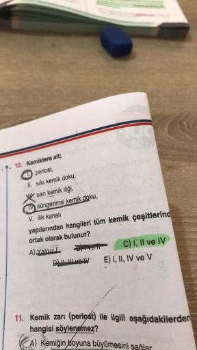 . 10. Kemiklere ait;
periost,
II. sıkı kemik doku,
sarı kemik iliği,
TV süngerimsi kemik doku,
V. ilik kanalı
yapılarından hangileri tüm kemik çeşitlerind
ortak olarak bulunur?
A) Yalnız
BRICH
D) II, WLive W
C) I, II ve IV
E) I, II, IV ve V
11. Kemik zarı 