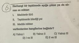 6)Herhangi bir tepkimede açığa çıkan ya da alı-
miktan
1. Maddenin türü
II. Tepkimenin izlediği yol
III. Madde miktan
verilenlerden hangilerine bağlıdır?
A) Yalnız I
B) Yalnız II
D) I ve III
C) Yalnız III
E) II ve III