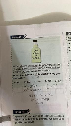 22
Örnek-10
gudinsis Immig
Sirke
kütlece
%5
CH3COOH
Sirke, kütlece % 5 asetik asit (CH₂COOH) içeren sulu
çözeltidir. Kütlece % 20 lik CH₂COOH çözeltisi sey-
reltilerek 1 kg sirke hazırlanmak isteniyor.
Buna göre, kütlece % 20 lik çözeltiden kaç gram
alınma