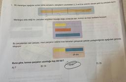 5. Bir marangoz aşağıda verilen tahta parçasını, parçaların uzunlukları 2, 3 ve 6 ile oranıtılı olacak şekil üç parçaya ayırır.
2
Marangoz elde ettiği bu parçaları küçükten büyüğe doğru sırasıyla sarı, kırmızı ve mavi renklere boyuyor.
Buna göre, kırmızı parçanın uzunluğu kaç dm'dir?
A) 7
B) 14
soon lion
Bu parçalardan sarı parçayı, mavi parçanın üstüne kısa kenarları çakışacak şekilde yerleştirdiğinde aşağıdaki görüntü
oluşuyor.
28 dm
C) 21
1339
gamly,
D) 35
ud