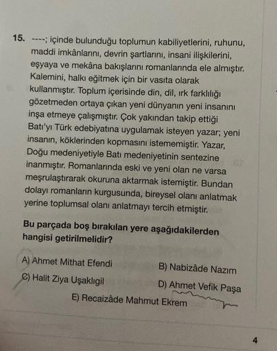 15.
---; içinde bulunduğu toplumun kabiliyetlerini, ruhunu,
maddi imkânlarını, devrin şartlarını, insani ilişkilerini,
eşyaya ve mekâna bakışlarını romanlarında ele almıştır.
Kalemini, halkı eğitmek için bir vasıta olarak
kullanmıştır. Toplum içerisinde di