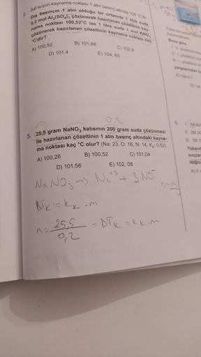 Saf suyun kaynama noktası 1 atm basınç altında 100 °C'dir.
Dış basıncın 1 atm olduğu bir ortamda 1 litre suda
0,2 mol Al2(SO4)3 çözünerek hazırlanan çözeltinin kay-
çözünerek hazırlanan çözeltinin kaynama noktası kaç
nama noktası 100,52°C ise 1 litre suda