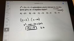 21:50 6 Mart Pzt
Bitti
passion
11
B
h
the
Eşitsizlikler (1/75)
x² + 3x + k <0 eşitsizliğinin çözüm kümesi (m, 2) oldu-
ğuna göre, m + k toplamı kaçtır?
(kokler)
A) -21 B) -18 C) -15 D) -9
(x-2). (x-m)
x²-mx-2x+2m
m=-5
k=
A
E) -3
%35 B