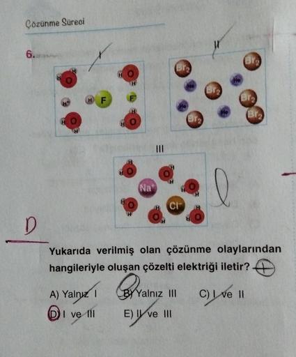 Çözünme Süreci
6.
D
H
H
HF
H
A) Yalnız I
I ve Ill
H
H
Nat
|||
Br₂
CI
Bra
Yukarıda verilmiş olan çözünme olaylarından
hangileriyle oluşan çözelti elektriği iletir?
Bre
BY Yalnız III
C) Love Il
E) I ve III