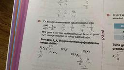 m(X) 3
= -'tir.
m(Y) 5
P/s </x
9/4/2
mie dias
42
D) XY 3
Z I
26. XY₂ bileşiğinde elementlerin kütlece birleşme oranı
Xx
3
slow
4
15'er gram X ve Y'nin tepkimesinden en fazla 27 gram
XmYn bileşiği oluşurken bir miktar X artmaktadır.
Buna göre, XY bileşiğinin formülü aşağıdakilerden
m n
hangisi olabilir?
24
A) X₂Y330
alw
B) X₂Y
E) X3Y₂
C) XY
19/0
e/s
polimal
29. X ve Yat
kütleleri
400 (3
A)
Bil
Buna gö
gramdır
3
X
>