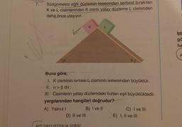7.
Sürtünmesiz eğik düzlemin tepesinden serbest bırakılan
K ve L cisimlerinden K cismi yatay düzleme L cisminden
daha önce ulaşıyor.
Buna göre,
1. K cisminin ivmesi L cisminin ivmesinden büyüktür.
II. a> ß dir.
III. Cisimlerin yatay düzlemdeki hızları eşit büyüklüktedir.
yargılarından hangileri doğrudur?
A) Yalnız I
B) I ve II
D) II ve III
K
AYT-SB01/FİZİK/A SERİSİ
C) I ve III
E) I, II ve III
ipt
gä
ha
A