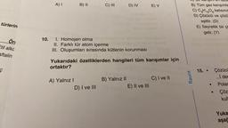 türlerin
Ör
Etil alkc
aftalin
Ç
10.
A) I
B) II
A) Yalnız I
C) III
I. Homojen olma
II. Farklı tür atom içerme
III. Oluşumları sırasında kütlenin korunması
power
D) I ve III
D) IV
Yukarıdaki özelliklerden hangileri tüm karışımlar için
ortaktır?
B) Yalnız II
E) V
E) II ve III
C) I ve II
B) Tüm gaz karışımla
C) C6H12O6 katısının
D) Çözücü ve çözü
eşittir. (D)
Raunt
210
E) Seyreltik bir ça
gelir. (Y)
15. Çözücü
... der
Polar
Çöz
●
kulk
Yuka
aşaç