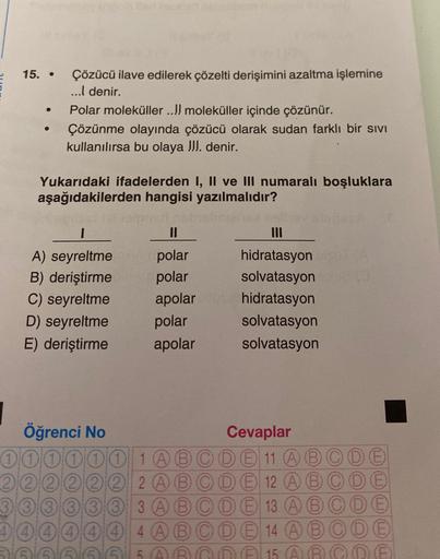 15. . Çözücü ilave edilerek çözelti derişimini azaltma işlemine
...l denir.
Polar moleküller ..!! moleküller içinde çözünür.
Çözünme olayında çözücü olarak sudan farklı bir sıvı
kullanılırsa bu olaya !!!. denir.
Yukarıdaki ifadelerden I, II ve III numaralı