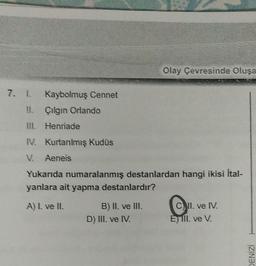 7. 1. Kaybolmuş Cennet
II.
Çılgın Orlando
III. Henriade
IV. Kurtanılmış Kudüs
V. Aeneis
Yukarıda numaralanmış destanlardan hangi ikisi İtal-
yanlara ait yapma destanlardır?
A) I. ve II.
B) II. ve III.
Olay Çevresinde Oluşa
D) III. ve IV.
CII. ve IV.
È ill. ve V.
DENİZİ