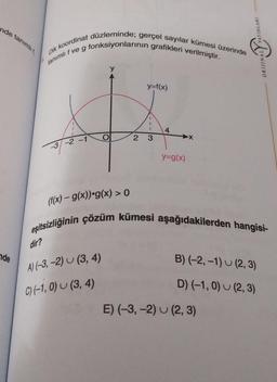 nde
nde
tanımlı,
Dik koordinat düzleminde; gerçel sayılar kümesi üzerinde
tanımlı f ve g fonksiyonlarının grafikleri verilmiştir.
dir?
-3
-2 -1
2
A) (-3,-2) (3, 4)
C) (-1,0) (3, 4)
y=f(x)
1
1
E
3
4
y=g(x)
AYINLARI
(f(x) - g(x))-g(x) > 0
eşitsizliğinin çözüm kümesi aşağıdakilerden hangisi-
LIVN
E) (-3,-2) (2, 3)
B) (-2,-1) (2, 3)
D) (-1,0)
(2, 3)
ORIJINA