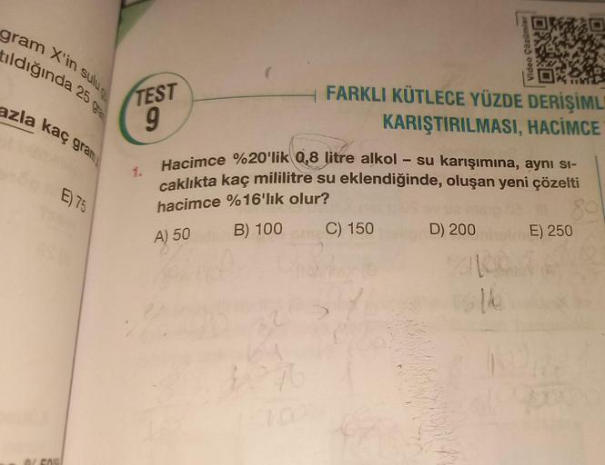 gram X'in sulu qu
tıldığında 25 gra
azla kaç gram
E) 75
TEST
9
1.
FARKLI KÜTLECE YÜZDE DERİŞİML
KARIŞTIRILMASI, HACİMCE
C) 150
—
Hacimce %20'lik 0,8 litre alkol su karışımına, aynı sı-
caklıkta kaç mililitre su eklendiğinde, oluşan yeni çözelti
hacimce %16