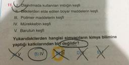 11.
Damitma
Damitmada kullanılan imbiğin keşfi
Bitkilerden elde edilen boyar maddelerin keşfi
III. Polimer maddelerin keşfi
IV. Mürekkebin keşfi
V. Barutun keşfi
Yukarıdakilerden hangisi simyacıların kimya bilimine
yaptığı katkılarından bir değildir?
B) IV
XX
D