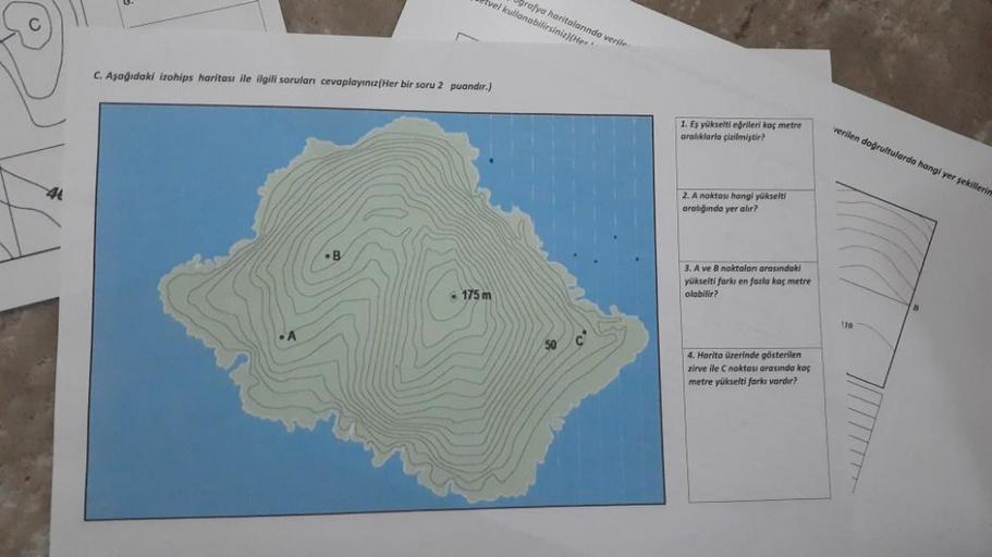 4
C. Aşağıdaki izohips haritası ile ilgili soruları cevaplayınız(Her bir soru 2 puandir.)
A
vel kullanabilirsiniz)(Her
Ugrafya ha
a haritalarında verile
B
- 175 m
1. Eş yükselti eğrileri kaç metre
aralıklarla çizilmiştir?
2. A noktası hangi yükselti
aralığ