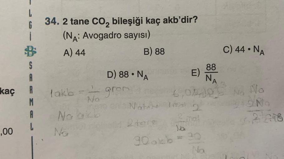 34. 2 tane CO₂ bileşiği kaç akb'dir?
(NA: Avogadro sayısı)
$ A) 44
B) 88
S
A
kaç A
M
A
L
,00
G
lakb=
= = grom
No
neap onls Notere
2 tore
No akb
No
D) 88 NA
● 'A
E)
90akb
Imal 2
2 mol
Na
88
NA
6,010 No No
915 №o
Na
C) 44 NA
2018