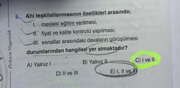 Ankara Yayıncılık
5. Ahi teşkilatlanmasının özellikleri arasında;
1. mesleki eğitim verilmesi,
11. fiyat ve kalite kontrolü yapılması,
II. esnaflar arasındaki davaların görüşülmesi
durumlarından hangileri yer almaktadır?
A) Yalnız I
B) Yalnız II
D) II ve III
E) I, II ve H
C) I ve II