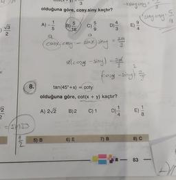 V
2
2
=($130
8.
3
olduğuna göre, cosy.siny kaçtır?
A)
1
5
5
18
5) B
5
29
(coux- cosy - sinx) siny = 232
Alcosy-siny) = 2/
B) 2
6) E
wl.
tan (45°+x) = coty
olduğuna göre, cot(x + y) kaçtır?
A) 2√2
D)=1/12
C) 1
-2stay cory=
7) B
foss - siny | 2/3/73
—
(siny cosy-
83
TO
8) C
-
S
(8