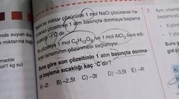 Belirli bir miktar çözücüde 1 mol NaCl çözünerek ha-
nda suyun don zırlanan çozeltinín 1 atm basınçta donmaya başlama
e miktarına bağlı
Sıcaklığ-t dir.
Bu çözeltiye 1 mol C6H₁2O6 ve 1 mol AICI, ilave edi-
lerek tamamının çözünmesi sağlanıyor.
madde
ol/1 kg su)
7. Aynı ortamda
başlama sıc
X çözel
Y ÇÖZ
Buna göre son çözeltinin 1 atm başınçta donma-
ya başlama sıcaklığı kaç °C dir?
A)-2t
B)-2,5t C) -3t
D) -3,5t E) -4t
●
Buna g
gisi ol
A)
B