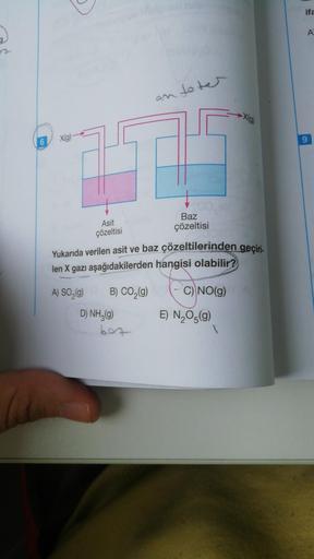 X(g)-
Asit
çözeltisi
an toter
A) SO₂(g) B) CO₂(g)
D) NH3(g)
Baz
çözeltisi
Yukarıda verilen asit ve baz çözeltilerinden geçiri-
len X gazı aşağıdakilerden hangisi olabilir?
(9)
E) N₂O5(9)
X(g)
C) NO(g)
ifa
A