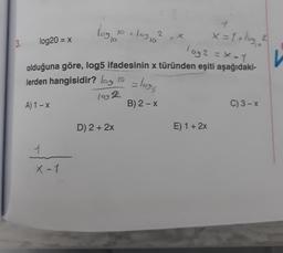 3.
1
x = 1 + log 2
log2 = x=1₁
olduğuna göre, log5 ifadesinin x türünden eşiti aşağıdaki-
log20 = x
A) 1-X
lerden hangisidir? los 10
log D
1
log!
x-1
10
D) 2 + 2x
103,6²
2 = x
= 1095
B) 2 - X
E) 1 + 2x
C) 3-x
V