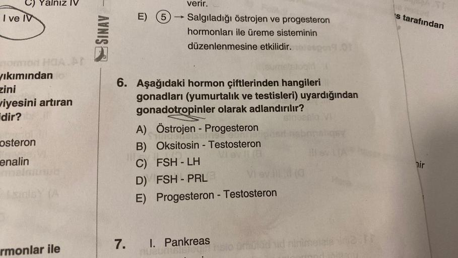 I ve IV
Yalnız IV
mormon
yıkımından
zini
viyesini artıran
idir?
osteron
enalin
rmonlar ile
AVNISE
E) (5)
7.
verir.
Salgıladığı östrojen ve progesteron
hormonları ile üreme sisteminin
düzenlenmesine etkilidir.
6. Aşağıdaki hormon çiftlerinden hangileri
gona