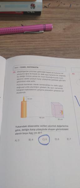 1
a
TYT/TEMEL MATEMATİK
39. Dikdörtgenler prizması şeklindeki kapalı bir kutunun bir
yüzeyine iğne ile küçük bir delik açıp karanlık bir ortamda
bu deliğin önüne yanan bir mum koyduğumuzda mum
alevinin delikli yüzeyin karşı yüzeyinde şekildeki gibi ters
görüntüsü elde edilir.
Pinhole kamerası olarak isimlendirilen bu delik ışığın
doğrusal yolla yayıldığını gösterir. Bu aynı zamanda
fotoğraf makinelerinin çalışma prensibini gösteren bir
düzlemdir.
10 cm
40 cm
20 cm
Yukarıdaki düzenekte verilen uzunluk değerlerine
göre, deliğin karşı yüzeyinde oluşan görüntüdeki
alevin boyu kaç cm dir?
A) 3
B) 4
C) 5
D) 6
E) 7
40.