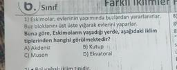 b. Sınıf
Farkli Iklim
1) Eskimolar, evlerinin yapımında buzlardan yararlanırlar.
Buz bloklarını üst üste yığarak evlerini yaparlar.
Buna göre, Eskimoların yaşadığı yerde, aşağıdaki iklim
tiplerinden hangisi görülmektedir?
A) Akdeniz
C) Muson
B) Kutup
D) Ekvatoral
21 Bol yağışlı iklim tipidir.
8
gu
S
E