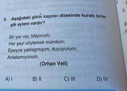 5. Aşağıdaki şiirin kaçıncı dizesinde kurallı birle-
şik eylem vardır?
Bir yer var, biliyorum;
Her şeyi söylemek mümkün;
Epeyce yaklaşmışım, duyuyorum;
Anlatamıyorum.
A) I
(Orhan Veli)
B) II
C) III
D) IV
11.
IL