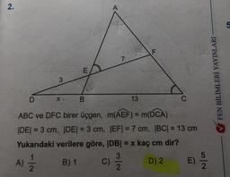 2.
3
A)
7
F
D
X B
13
ABC ve DFC birer üçgen, m(AEF) = m(DCA)
|DE| = 3 cm, |DE| = 3 cm, |EF| = 7 cm, |BC| = 13 cm
Yukarıdaki verilere göre, |DB| = x kaç cm dir?
1
B) 1
C) -3/20
D) 2
2
E)
52
FEN BİLİMLERİ YAYINLARI
5