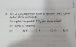 3.
HO misig
Buhallucox
CHA ve C₂H gazlarından oluşan bir karışımın 1 molü 1,2 mol
karbon atomu içermektedir.
vissp HD lam & ste
Buna göre, karışımdaki C₂H, gazı kaç gramdır?
insig
(H: 1 g/mol, C: 12 g/mol)
A) 4
Ilovi (0
B) 6C) 8
Dayse obago
#sinley (3
II ev | (8
D) 10
E) 12
Raunt