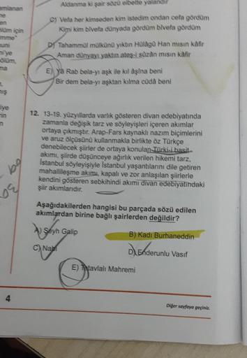 amlanan
50m için
imme
miye
610m,
liye
n
19
or
4
Aldanma ki şair sözü elbette yalandır
C) Vefa her kimseden kim istedim ondan cefa gördüm
Kimi kim bilvefa dünyada gördüm bivefa gördüm
D) Tahammül mülkünü yıktın Hülagü Han misin kafir
Aman dünyayı yaktın ate