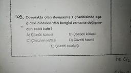 issonin
log. Donmakta olan doymamış X çözeltisinde aşa-
ğıdaki niceliklerden hangisi zamanla değişme-
den sabit kalır?
A) Çözelti kütlesi
C) Çözünen kütlesi
B) Çözücü kütlesi
D) Çözelti hacmi
E) Çözelti sıcaklığı
Fe Cl₂