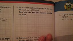 ocuklara yaş-
or.
68TL
5 ile doğru
13. Bir bisikletin ön tekerinin çevresi 60 cm, arka
tekerinin çevresi 90 cm'dir.
Buna göre arka teker 2 tur atarsa ön teker kaç
tur atar?
2
14. Kısa kenarı 4 m ve uzun ker
dörtgen seklindeki masan
1. 4 gram bilezil
TL'dir?
A)1215 B)