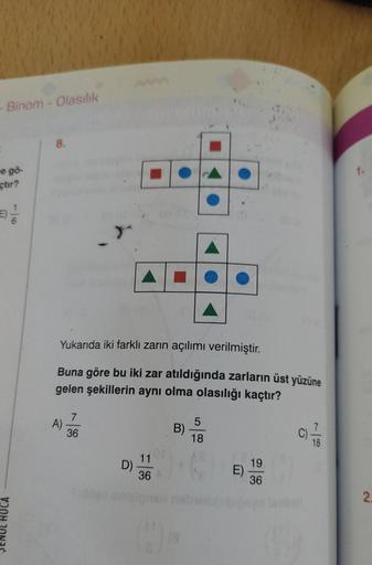 - Binom - Olasılık
me gö-
çtır?
Đ//
SENUL HOCA
8.
Yukarıda iki farklı zarın açılımı verilmiştir.
Buna göre bu iki zar atıldığında zarların üst yüzüne
gelen şekillerin aynı olma olasılığı kaçtır?
A)
7
36
D)
11
36
(1)
B)
5
18
E)
19
36
2.