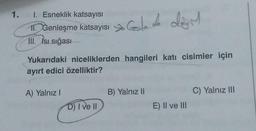 1. I. Esneklik katsayısI
11. Genleşme katsayısı →
111. Isı sığası
de
to Gosla do dom
Yukarıdaki niceliklerden hangileri katı cisimler için
ayırt edici özelliktir?
A) Yalnız I
D) I ve II
B) Yalnız II
E) II ve III
C) Yalnız III