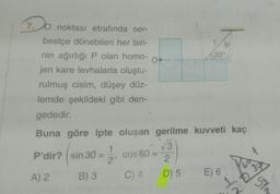 Do
7.0 noktası etrafında ser-
bestçe dönebilen her biri-
nin ağırlığı P olan homo-
jen kare levhalarla oluştu-
rulmuş cisim, düşey düz-
lemde şekildeki gibi den-
gededir.
A) 2
Buna göre ipte oluşan gerilme kuvveti kaç
√√3
P'dir?
2
D) 5
sin 30 =
B) 3
1
2'
O
cos 60 =
C) 4
Tip
30°
E) 6
4
STA