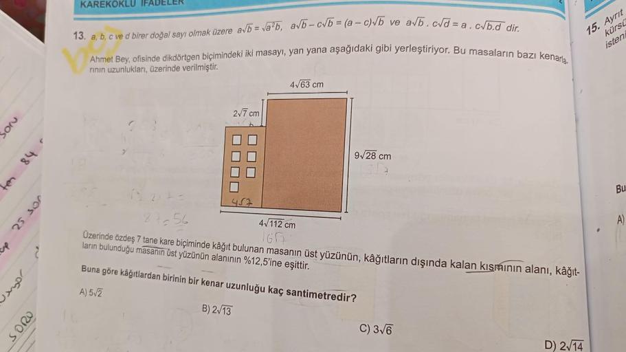 op
Soru
48 4
Jayor
SORO
105 52
KAREKÖKLU IFAL
13. a, b, c ve d birer doğal sayı olmak üzere a√b = √a²b, a√b-c√b = (a-c)√b ve a√b.c√d=a.c√b.d dir.
Ahmet Bey, ofisinde dikdörtgen biçimindeki iki masayı, yan yana aşağıdaki gibi yerleştiriyor. Bu masaların baz