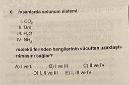 6. İnsanlarda solunum sistemi,in aldolgoment or
I. CO₂
II. Üre
III. H₂O
IV. NH3
moleküllerinden hangilerinin vücuttan uzaklaştı-
rılmasını sağlar?
60SV.V
dispo B) I ve III
D) I, II ve III E) I, III ve IV
A) I ve II
C) II ve IV