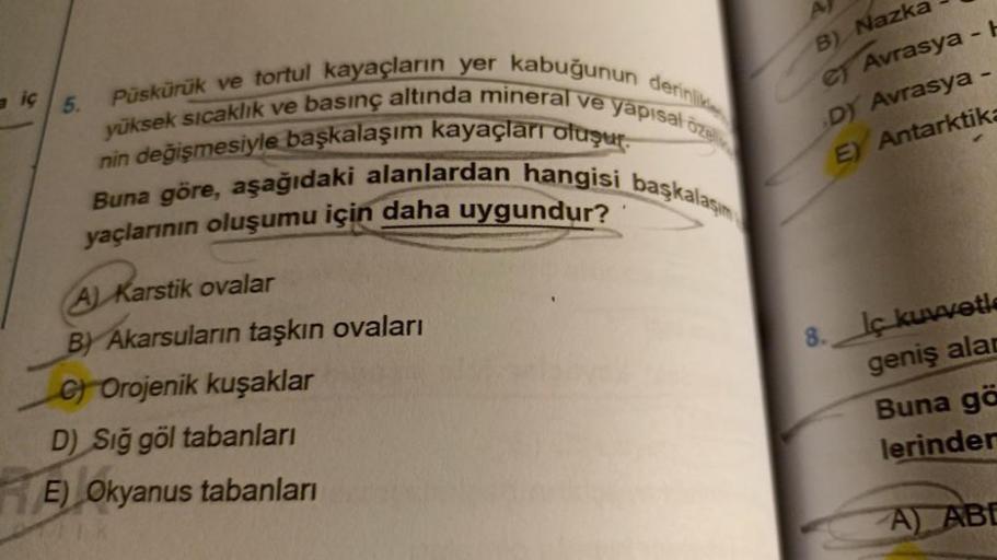 iç
nin değişmesiyle başkalaşım kayaçları oluşur.
Püskürük ve tortul kayaçların yer kabuğunun derinlik
yüksek sıcaklık ve basınç altında mineral ve yapısal oze
Buna göre, aşağıdaki alanlardan hangisi başkalaşım
yaçlarının oluşumu için daha uygundur?
5.
A) K