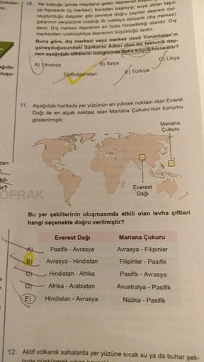 bakalan
tir.
ağıda-
bluşu-
zen
r.
kil-
ir?
10. Yer kabuğu içinde meydana gelen depremin
ya hiposantr (iç merkez), buradan başlayıp, suya atılan taşın
oluşturduğu dalgalar gibi çevreye doğru yayılan deprem dal-
galarının yeryüzüne ulaştığı ilk noktaya episa