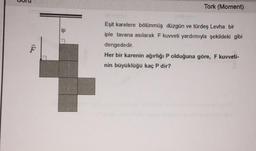 3010
A
Tork (Moment)
Eşit karelere bölünmüş düzgün ve türdeş Levha bir
iple tavana asılarak F kuvveti yardımıyla şekildeki gibi
dengededir.
Her bir karenin ağırlığı P olduğuna göre, F kuvveti-
nin büyüklüğü kaç P dir?