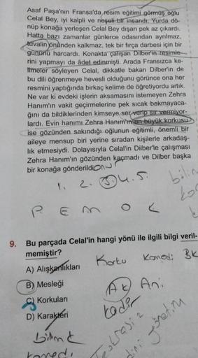 Asaf Paşa'nın Fransa'da resim eğitimi görmüş oğlu
Celal Bey, iyi kalpli ve neşeli bir insandı. Yurda dö-
nüp konağa yerleşen Celal Bey dışarı pek az çıkardı.
Hatta bazı zamanlar günlerce odasından ayrılmaz,
tuvalin önünden kalkmaz, tek bir fırça darbesi iç