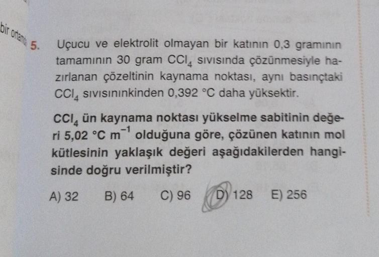 bir ortama 5-
Uçucu ve elektrolit olmayan bir katının 0,3 gramının
tamamının 30 gram CCI Sivisinda çözünmesiyle ha-
zırlanan çözeltinin kaynama noktası, aynı basınçtaki
CCI SIVISınınkinden 0,392 °C daha yüksektir.
CCI ün kaynama noktası yükselme sabitinin