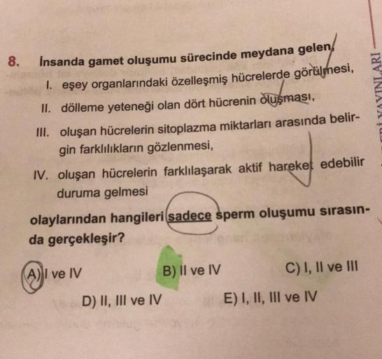 8.
İnsanda gamet oluşumu sürecinde meydana gelen
1. eşey organlarındaki özelleşmiş hücrelerde görülmesi,
II. dölleme yeteneği olan dört hücrenin oluşması,
III. oluşan hücrelerin sitoplazma miktarları arasında belir-
gin farklılıkların gözlenmesi,
IV. oluşa