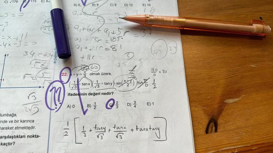 179
-3=0
-3
=x+11
-4x-3=>
FE
E) 6v
9/9
lumbağa,
inde ve bir karınca
hareket etmektedir.
arşılaştıkları nokta-
kaçtır?
Çağdas
A) 6
9₁ +87
B) 8
C) 9
Zato
22. x+y= olmak üzere,
ld
9₁ +60/79₁ +50=37
10 a1 +556 - 185.
Da₁ +211=81
+11r=37.3
D) 12
tary
B
75
A) O