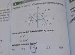 bolünün gra-
eni boyunca
rektiğini öğ-
ve Suzan'a
mle çizmele-
*
5 >>
Şekilde y=x² ve y = 1-x² fonksiyonlarının grafikleri verilmiştir.
●
ty
y = x²
y≤1-x²
eşitsizlik sistemini sağlar?
A) 2
B) 3
C) 4
y=1-x²
Buna göre, verilen noktalardan kaç tanesi,
y≤ x²
D) 5
M
20
E) 6
104 1
parab
hang
A) y