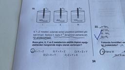 19.
Y(K)
XC12(suda)
AX>Y>Z
ZC12
X(K)
2(suda)
||
D) Z>X>Y
+2
X, Y, Z metalleri, yukarıda verilen çözeltilere şekildeki gibi
batırılmıştır. Sadece II. kapta X*2 derişiminin zamanla art-
tığı gözlenmektedir.
B) Y>X>Z
Z(K)
YCl2(suda)
Buna göre, X, Y ve Z metallerinin aktiflik ilişkisi aşağı-
dakilerden hangisinde doğru olarak verilmiştir?
|||
C) X>Z>Y
E) Z>Y>X
22.. BH3
A CH4
III. NH3
IV N₂
34
Yukarıda formülleri ve
lar moleküldür? (₁H,
A Yalnız III
DH, 11 ve