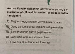 And ve Kayalık dağlarının çevresinde yamaç ya-
ğışlarının görülmesinin nedeni aşağıdakilerden
hangisidir?
A) Dağların kıyıya paralel ve yakın uzanmaları
B) Genç oluşumlu arazi yapısına sahip olmaları
Bitki örtüsünün gür ve çeşitli olması
2016
D) Bağıl nem oranının yüksek olması
E) Okyanus akıntılarının etkili olması