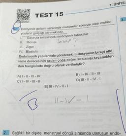 2.
03839025C
TEST 15
Emriyonik gelişim sürecinde mutajenler etkisiyle olası mutas-
yonların geliştiği bilinmektedir.
1.
Gastrula evresindeki embriyonik tabakalar
Sebel?
Morula
III. Zigot
IV. Blastula
Embriyonik yapılarında görülecek mutasyonun bireyi etki-
leme derecesinin azdan çoğa doğru sıralanışı seçenekler-
den hangisinde doğru olarak verilmiştir?
A) I-II-III-IV
C) I-IV-III-II
E) III-IV-II-I
1. ÜNİTE:
B) I-IV-II-III
D) III-II-IV-I
11--1
Sağlıklı bir dişide, menstrual döngü sırasında uterusun endo-
3.